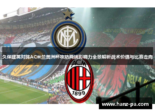 久保建英对阵AC米兰美洲杯攻防两端影响力全景解析战术价值与比赛走向