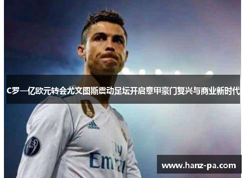 C罗一亿欧元转会尤文图斯震动足坛开启意甲豪门复兴与商业新时代