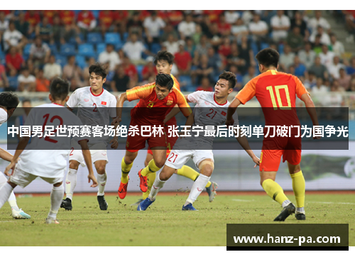 中国男足世预赛客场绝杀巴林 张玉宁最后时刻单刀破门为国争光