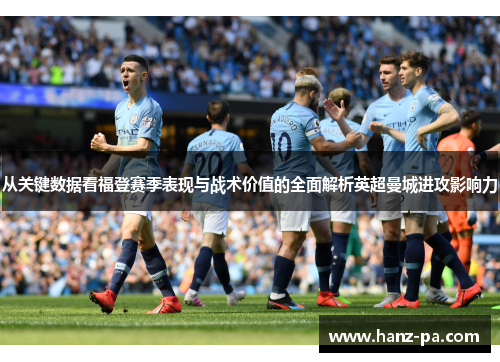 从关键数据看福登赛季表现与战术价值的全面解析英超曼城进攻影响力