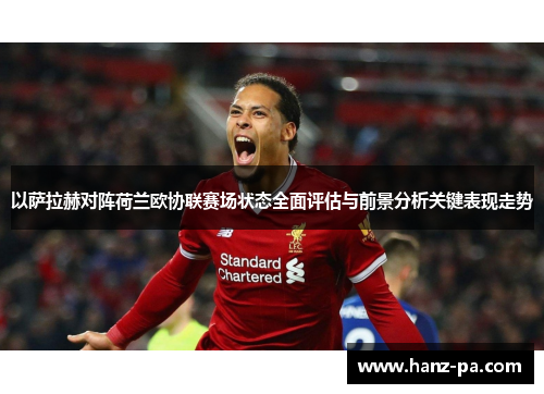 以萨拉赫对阵荷兰欧协联赛场状态全面评估与前景分析关键表现走势