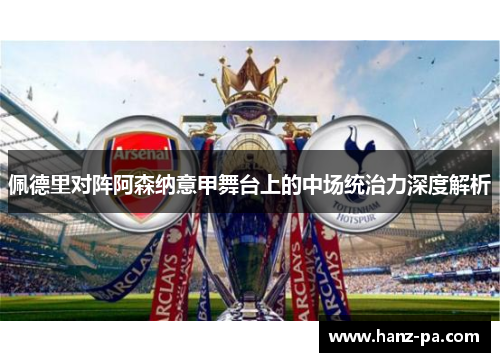佩德里对阵阿森纳意甲舞台上的中场统治力深度解析