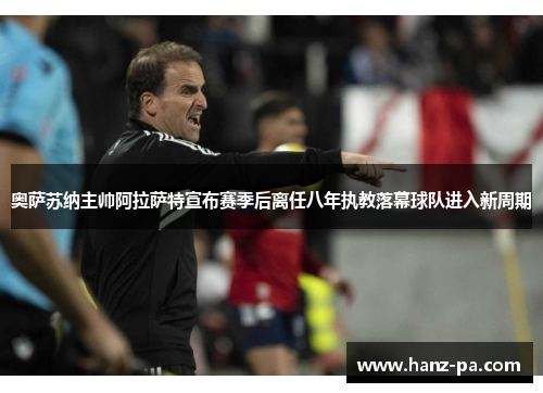 奥萨苏纳主帅阿拉萨特宣布赛季后离任八年执教落幕球队进入新周期