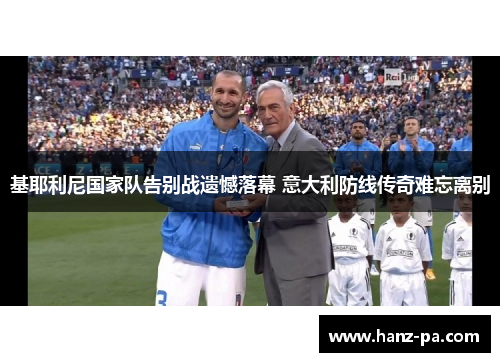 基耶利尼国家队告别战遗憾落幕 意大利防线传奇难忘离别
