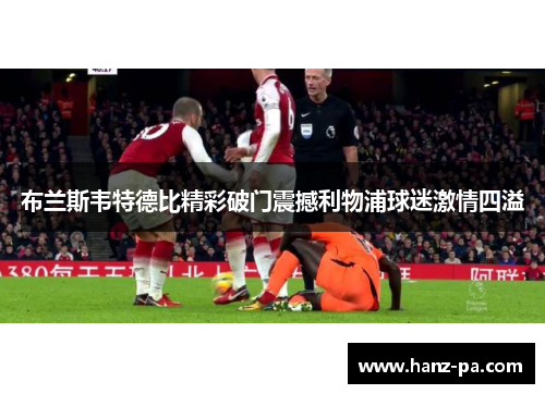 布兰斯韦特德比精彩破门震撼利物浦球迷激情四溢