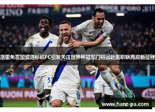 洛里免签加盟洛杉矶FC引发关注世界杯冠军门将远赴美职联再启新征程 洛里免签加盟洛杉矶FC引发关注世界杯冠军门将远赴美职联再启新征程