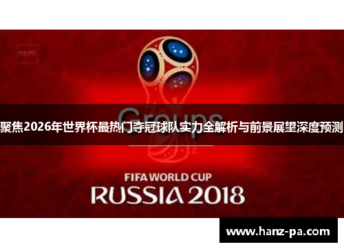 聚焦2026年世界杯最热门夺冠球队实力全解析与前景展望深度预测 聚焦2026年世界杯最热门夺冠球队实力全解析与前景展望深度预测