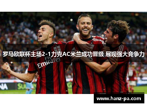 罗马欧联杯主场2-1力克AC米兰成功晋级 展现强大竞争力