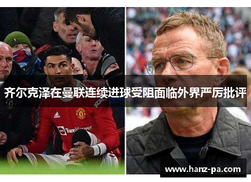 齐尔克泽在曼联连续进球受阻面临外界严厉批评