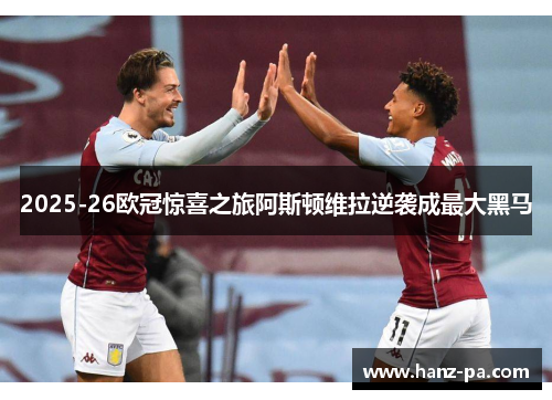 2025-26欧冠惊喜之旅阿斯顿维拉逆袭成最大黑马