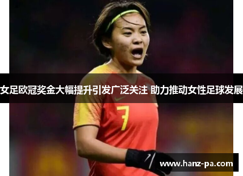女足欧冠奖金大幅提升引发广泛关注 助力推动女性足球发展