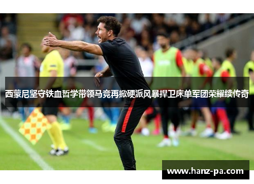 西蒙尼坚守铁血哲学带领马竞再掀硬派风暴捍卫床单军团荣耀续传奇