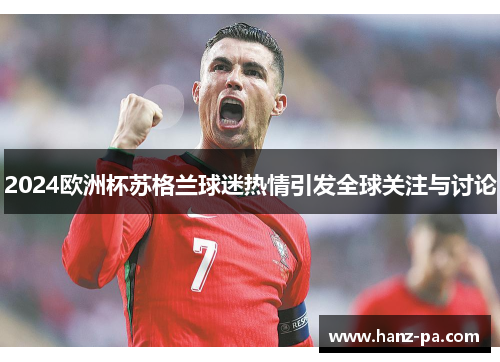 2024欧洲杯苏格兰球迷热情引发全球关注与讨论