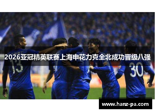 2026亚冠精英联赛上海申花力克全北成功晋级八强 2026亚冠精英联赛上海申花力克全北成功晋级八强
