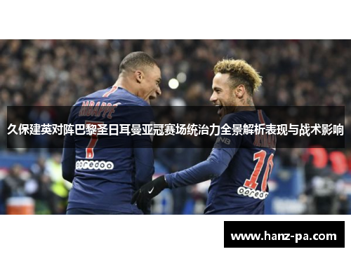 久保建英对阵巴黎圣日耳曼亚冠赛场统治力全景解析表现与战术影响