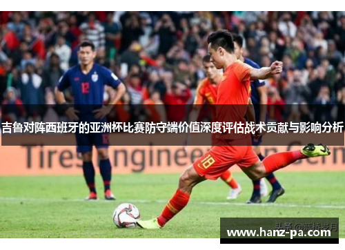 吉鲁对阵西班牙的亚洲杯比赛防守端价值深度评估战术贡献与影响分析