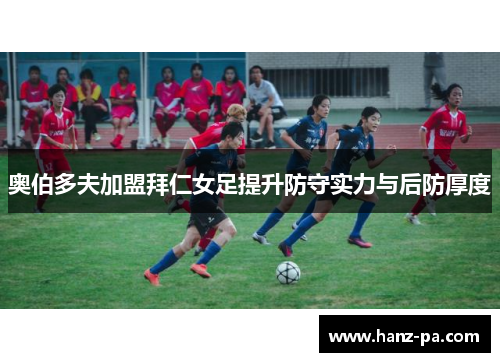奥伯多夫加盟拜仁女足提升防守实力与后防厚度 奥伯多夫加盟拜仁女足提升防守实力与后防厚度