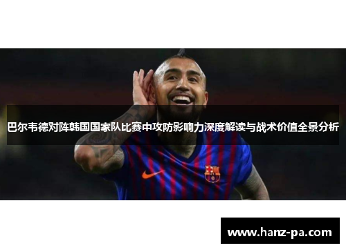 巴尔韦德对阵韩国国家队比赛中攻防影响力深度解读与战术价值全景分析