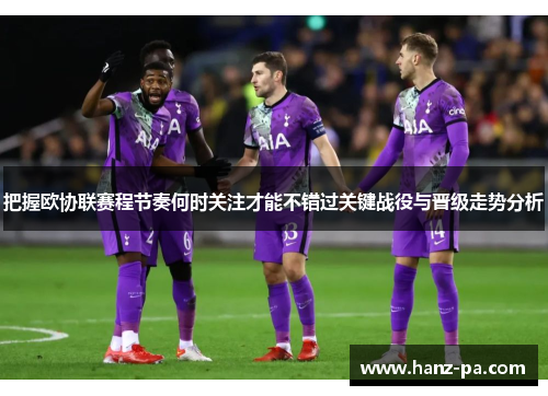 把握欧协联赛程节奏何时关注才能不错过关键战役与晋级走势分析 把握欧协联赛程节奏何时关注才能不错过关键战役与晋级走势分析