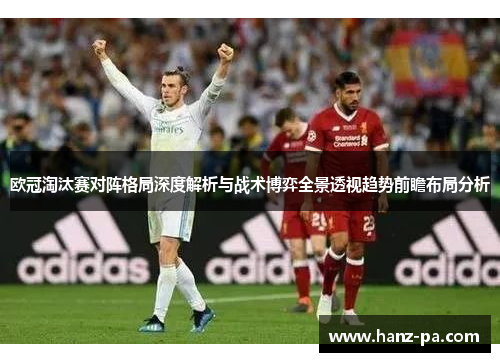 欧冠淘汰赛对阵格局深度解析与战术博弈全景透视趋势前瞻布局分析