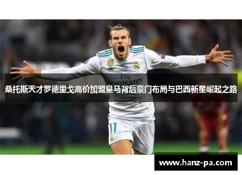 桑托斯天才罗德里戈高价加盟皇马背后豪门布局与巴西新星崛起之路 桑托斯天才罗德里戈高价加盟皇马背后豪门布局与巴西新星崛起之路
