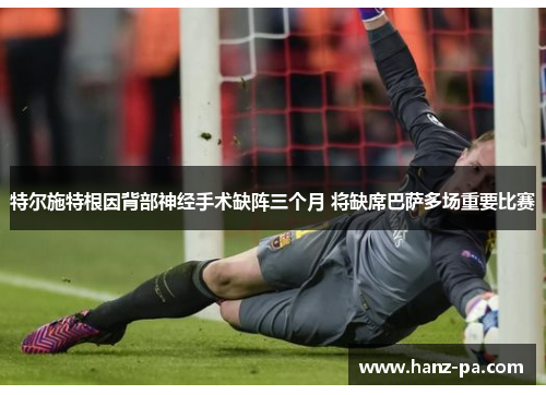 特尔施特根因背部神经手术缺阵三个月 将缺席巴萨多场重要比赛