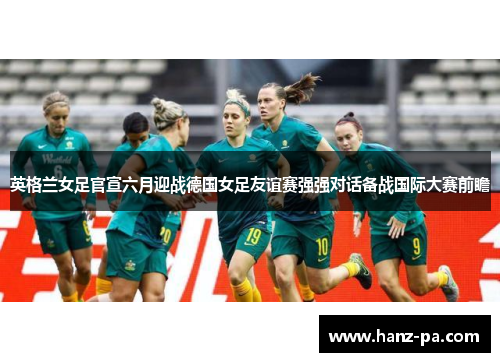 英格兰女足官宣六月迎战德国女足友谊赛强强对话备战国际大赛前瞻 英格兰女足官宣六月迎战德国女足友谊赛强强对话备战国际大赛前瞻