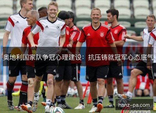 奥地利国家队争冠心理建设：抗压铸就冠军心态底气