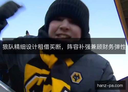 狼队精细设计租借买断,阵容补强兼顾财务弹性 狼队精细设计租借买断,阵容补强兼顾财务弹性