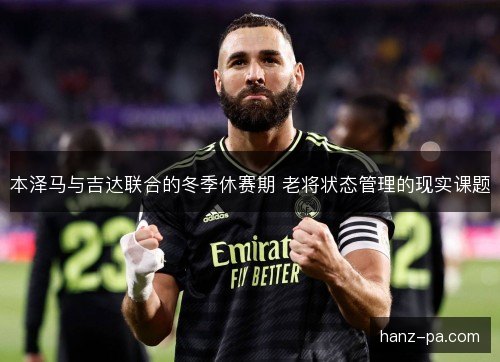 本泽马与吉达联合的冬季休赛期 老将状态管理的现实课题